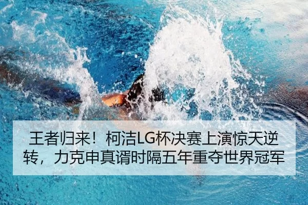 王者归来！柯洁LG杯决赛上演惊天逆转，力克申真谞时隔五年重夺世界冠军