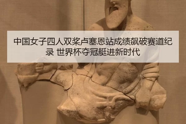 中国女子四人双桨卢塞恩站成绩飙破赛道纪录 世界杯夺冠艇进新时代